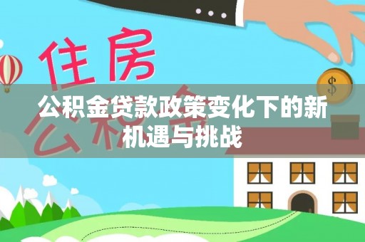怀来公积金贷款政策变化下的新机遇与挑战