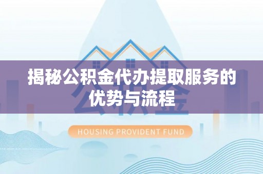 怀来揭秘公积金代办提取服务的优势与流程
