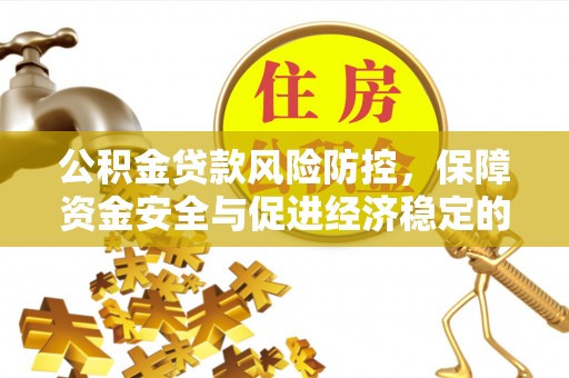 怀来公积金贷款风险防控，保障资金安全与促进经济稳定的关键策略