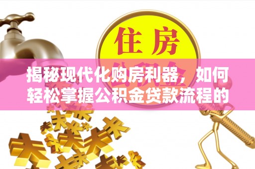怀来揭秘现代化购房利器，如何轻松掌握公积金贷款流程的每一个细节