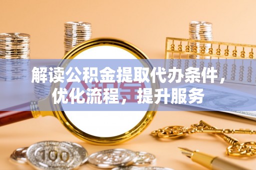 怀来解读公积金提取代办条件，优化流程，提升服务