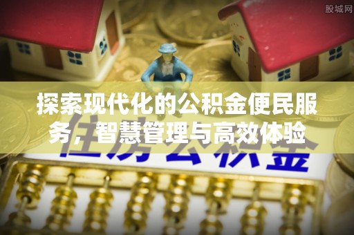 怀来探索现代化的公积金便民服务，智慧管理与高效体验
