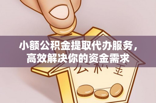 怀来小额公积金提取代办服务，高效解决你的资金需求