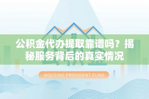 怀来公积金代办提取靠谱吗？揭秘服务背后的真实情况