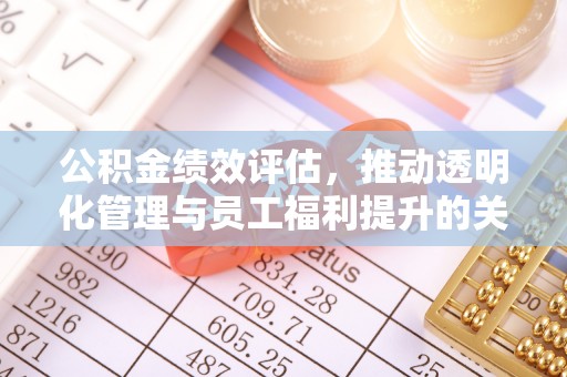 怀来公积金绩效评估，推动透明化管理与员工福利提升的关键