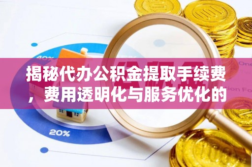 怀来揭秘代办公积金提取手续费，费用透明化与服务优化的关键