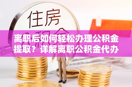 怀来离职后如何轻松办理公积金提取？详解离职公积金代办提取流程