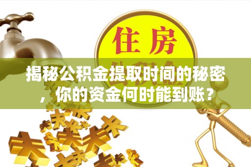 怀来揭秘公积金提取时间的秘密，你的资金何时能到账？