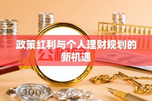 怀来政策红利与个人理财规划的新机遇
