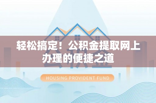 怀来轻松搞定！公积金提取网上办理的便捷之道