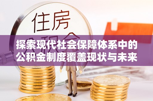 怀来探索现代社会保障体系中的公积金制度覆盖现状与未来