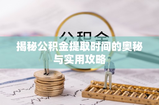 怀来揭秘公积金提取时间的奥秘与实用攻略