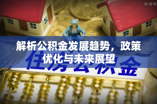 怀来解析公积金发展趋势，政策优化与未来展望