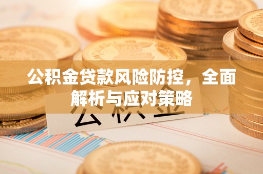 怀来公积金贷款风险防控，全面解析与应对策略