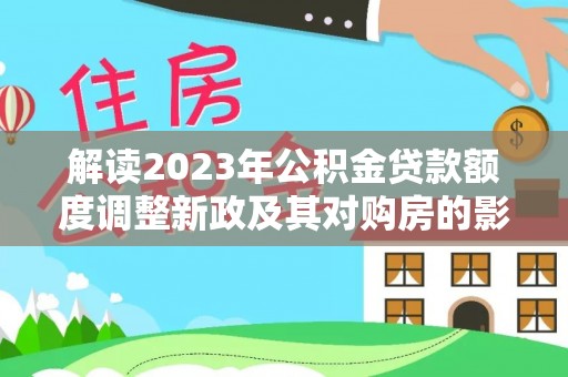 怀来解读2023年公积金贷款额度调整新政及其对购房的影响