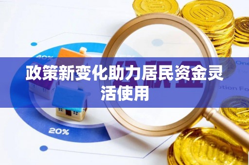 怀来政策新变化助力居民资金灵活使用