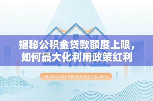 怀来揭秘公积金贷款额度上限，如何最大化利用政策红利