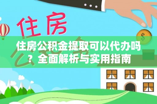 怀来住房公积金提取可以代办吗？全面解析与实用指南