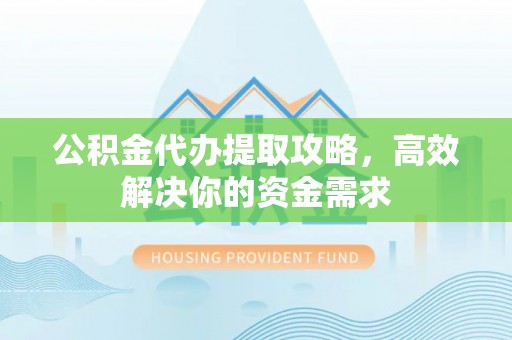 怀来公积金代办提取攻略，高效解决你的资金需求