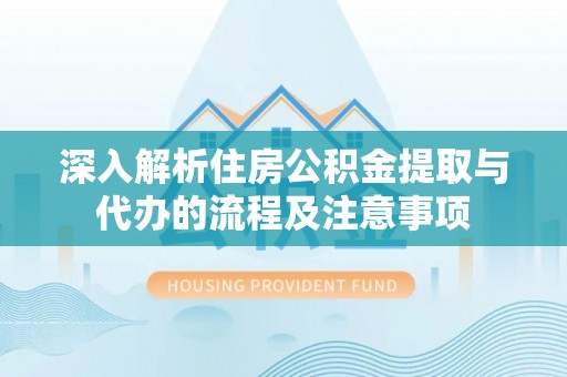 怀来深入解析住房公积金提取与代办的流程及注意事项