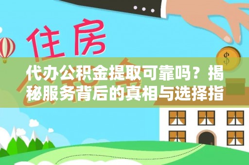 怀来代办公积金提取可靠吗？揭秘服务背后的真相与选择指南