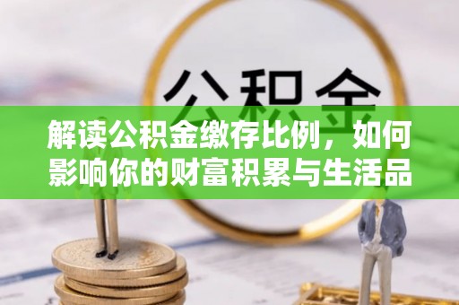 怀来解读公积金缴存比例，如何影响你的财富积累与生活品质