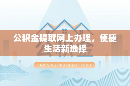 怀来公积金提取网上办理，便捷生活新选择