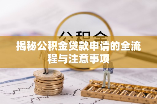 怀来揭秘公积金贷款申请的全流程与注意事项