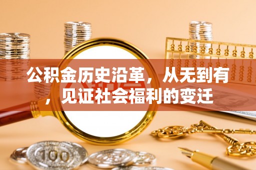 怀来公积金历史沿革，从无到有，见证社会福利的变迁