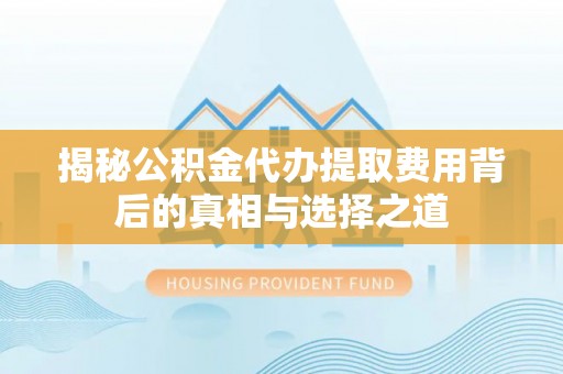 怀来揭秘公积金代办提取费用背后的真相与选择之道