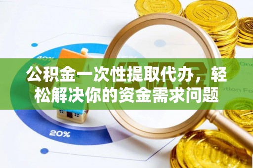 怀来公积金一次性提取代办，轻松解决你的资金需求问题