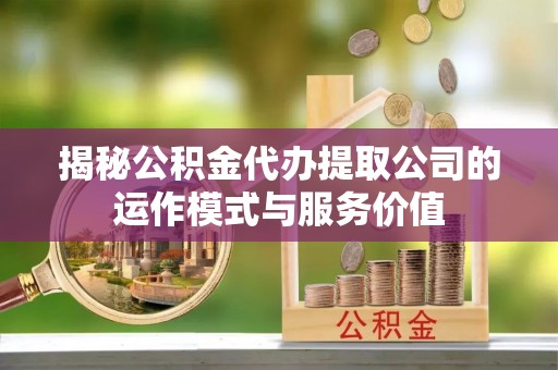 怀来揭秘公积金代办提取公司的运作模式与服务价值
