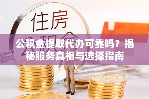 怀来公积金提取代办可靠吗？揭秘服务真相与选择指南
