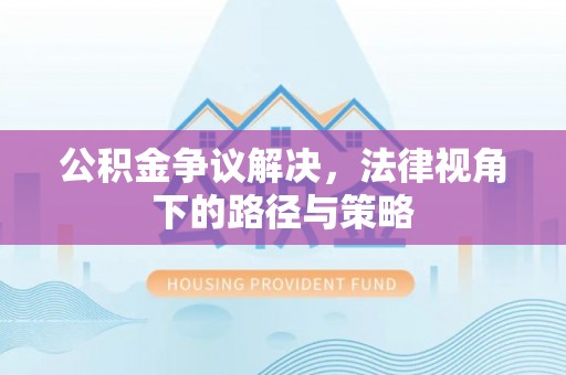 怀来公积金争议解决，法律视角下的路径与策略