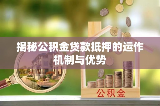 怀来揭秘公积金贷款抵押的运作机制与优势