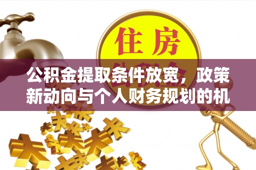 怀来公积金提取条件放宽，政策新动向与个人财务规划的机遇