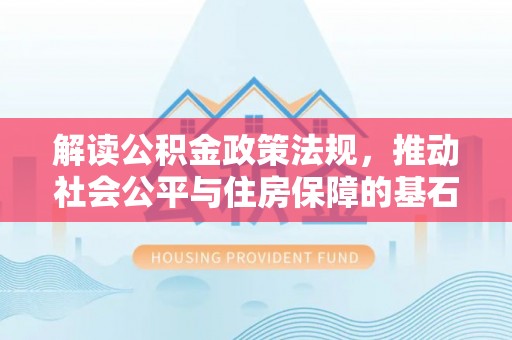 怀来解读公积金政策法规，推动社会公平与住房保障的基石
