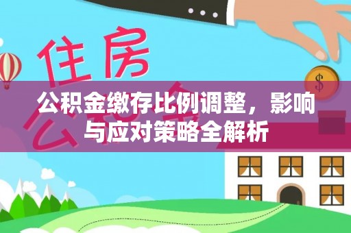 怀来公积金缴存比例调整，影响与应对策略全解析
