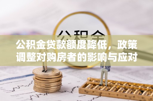 怀来公积金贷款额度降低，政策调整对购房者的影响与应对策略