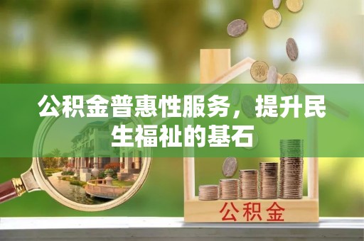怀来公积金普惠性服务，提升民生福祉的基石