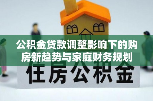 怀来公积金贷款调整影响下的购房新趋势与家庭财务规划