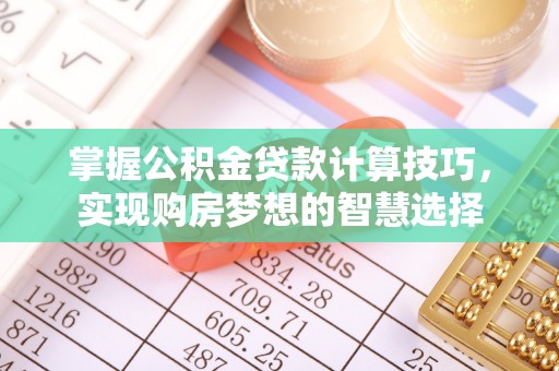 怀来掌握公积金贷款计算技巧，实现购房梦想的智慧选择
