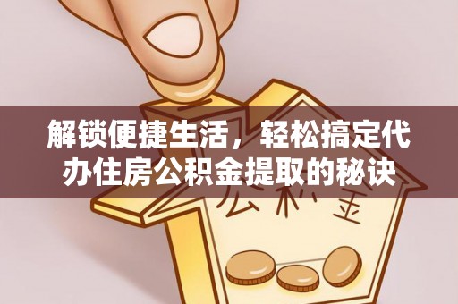 怀来解锁便捷生活，轻松搞定代办住房公积金提取的秘诀