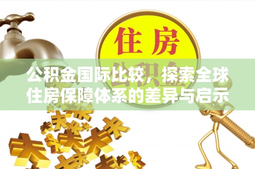 怀来公积金国际比较，探索全球住房保障体系的差异与启示