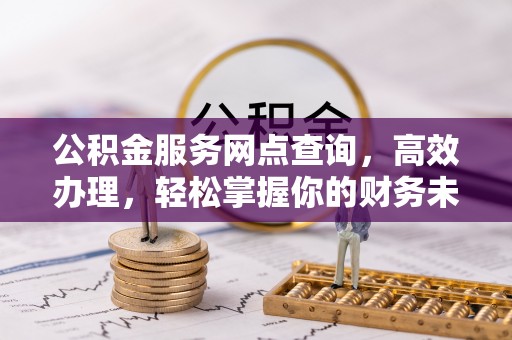 怀来公积金服务网点查询，高效办理，轻松掌握你的财务未来