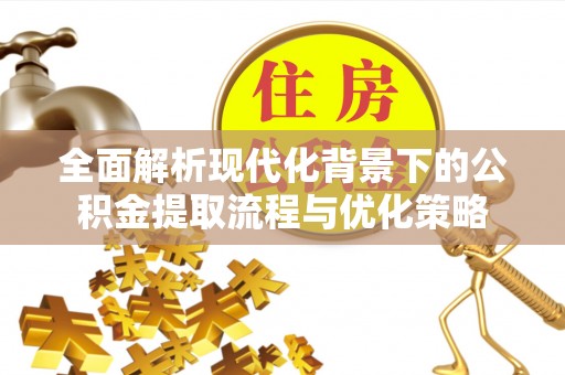 怀来全面解析现代化背景下的公积金提取流程与优化策略