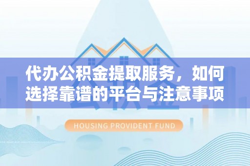 怀来代办公积金提取服务，如何选择靠谱的平台与注意事项