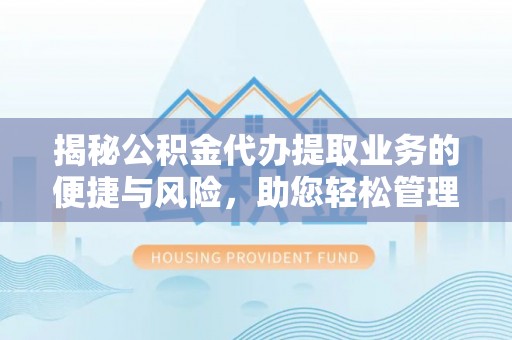 怀来揭秘公积金代办提取业务的便捷与风险，助您轻松管理个人财务