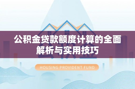 怀来公积金贷款额度计算的全面解析与实用技巧