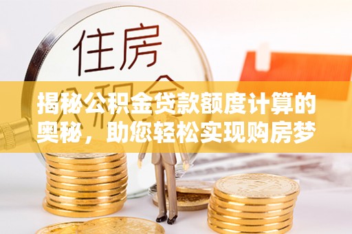 怀来揭秘公积金贷款额度计算的奥秘，助您轻松实现购房梦想